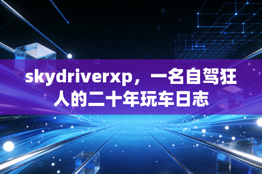 skydriverxp,一名自驾狂人的二十年玩车日志