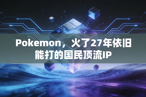 Pokemon,火了27年依旧能打的国民顶流IP