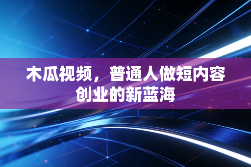 木瓜视频,普通人做短内容创业的新蓝海