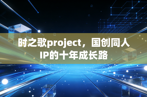 时之歌project，国创同人IP的十年成长路