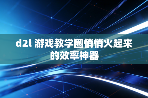 d2l 游戏教学圈悄悄火起来的效率神器