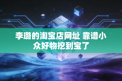 李璐的淘宝店网址 靠谱小众好物挖到宝了