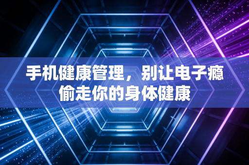 手机健康管理，别让电子瘾偷走你的身体健康