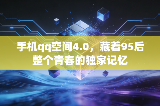 手机qq空间4.0，藏着95后整个青春的独家记忆