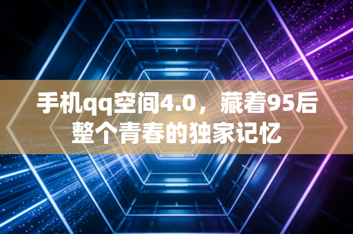 手机qq空间4.0，藏着95后整个青春的独家记忆