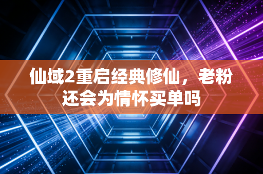 仙域2重启经典修仙,老粉还会为情怀买单吗