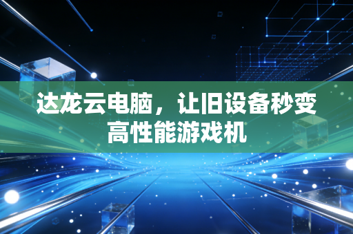 达龙云电脑,让旧设备秒变高性能游戏机