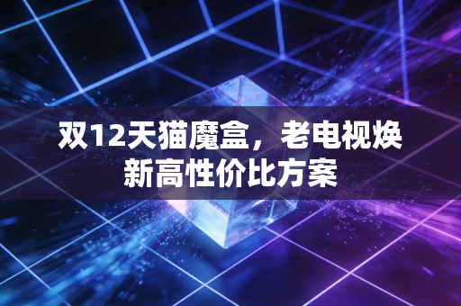双12天猫魔盒，老电视焕新高性价比方案