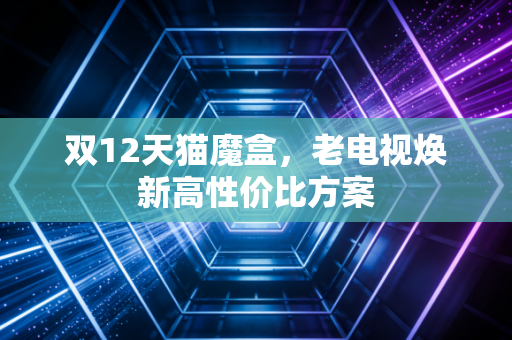 双12天猫魔盒，老电视焕新高性价比方案