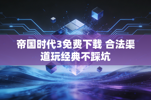 帝国时代3免费下载 合法渠道玩经典不踩坑