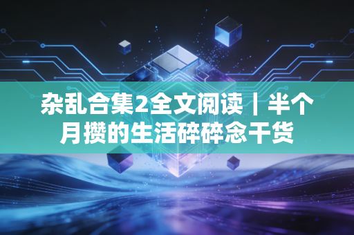 杂乱合集2全文阅读｜半个月攒的生活碎碎念干货