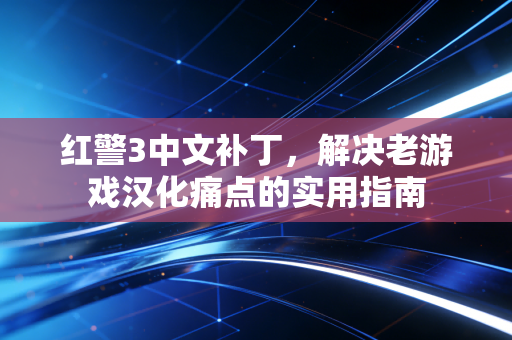 红警3中文补丁，解决老游戏汉化痛点的实用指南