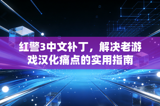 红警3中文补丁，解决老游戏汉化痛点的实用指南