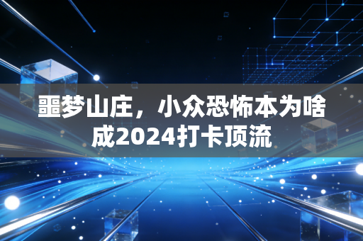 噩梦山庄，小众恐怖本为啥成2024打卡顶流