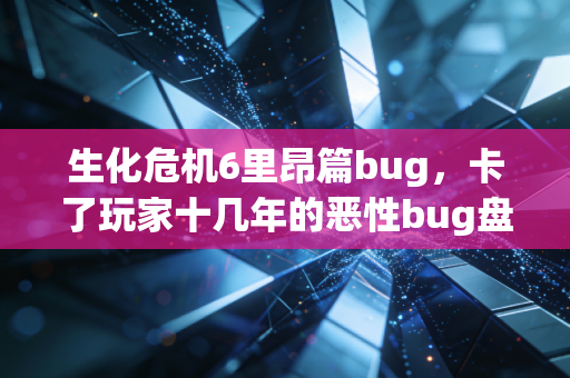 生化危机6里昂篇bug，卡了玩家十几年的恶性bug盘点