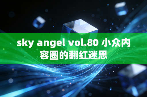 sky angel vol.80 小众内容圈的翻红迷思