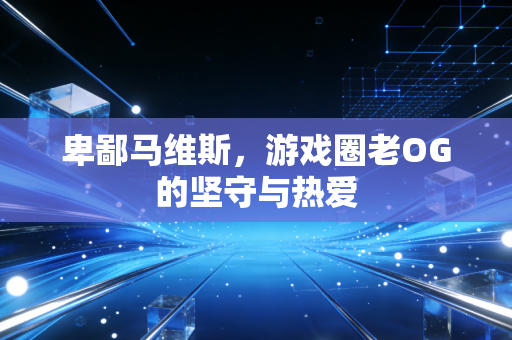 卑鄙马维斯，游戏圈老OG的坚守与热爱