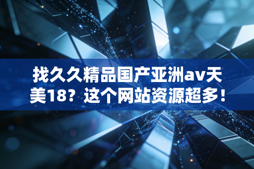 找久久精品国产亚洲av天美18？这个网站资源超多！