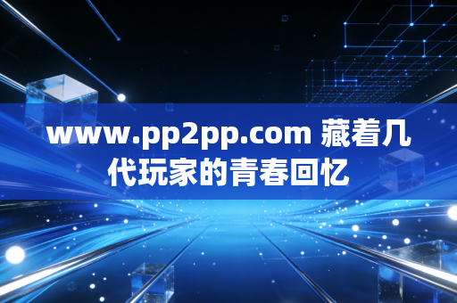 www.pp2pp.com 藏着几代玩家的青春回忆