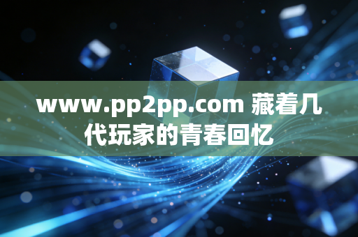 www.pp2pp.com 藏着几代玩家的青春回忆