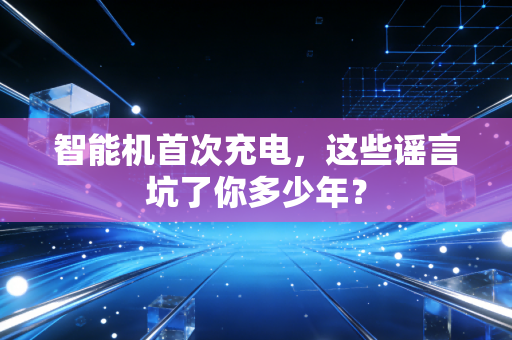 智能机首次充电，这些谣言坑了你多少年？