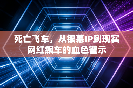 死亡飞车，从银幕IP到现实网红飙车的血色警示