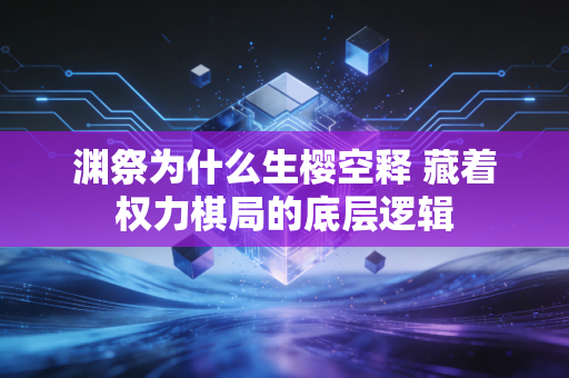 渊祭为什么生樱空释 藏着权力棋局的底层逻辑