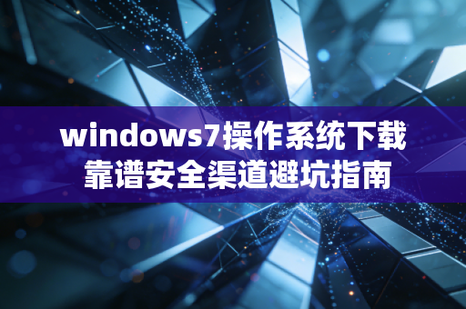 windows7操作系统下载 靠谱安全渠道避坑指南