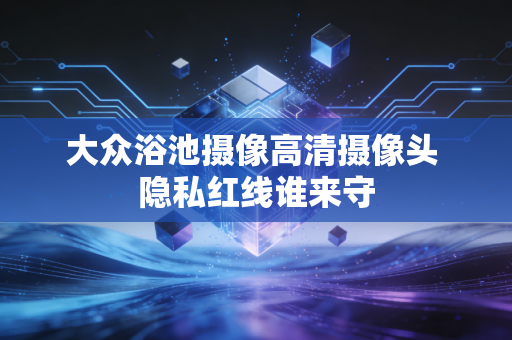 大众浴池摄像高清摄像头 隐私红线谁来守