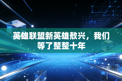 英雄联盟新英雄敖兴，我们等了整整十年