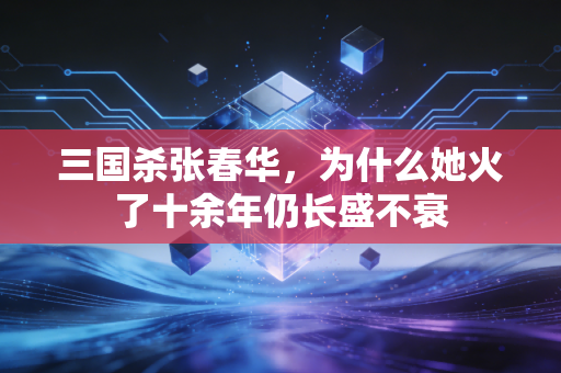 三国杀张春华，为什么她火了十余年仍长盛不衰