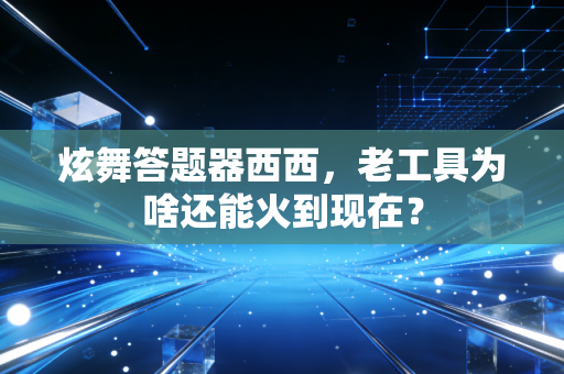 炫舞答题器西西，老工具为啥还能火到现在？