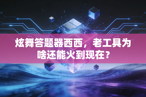 炫舞答题器西西，老工具为啥还能火到现在？