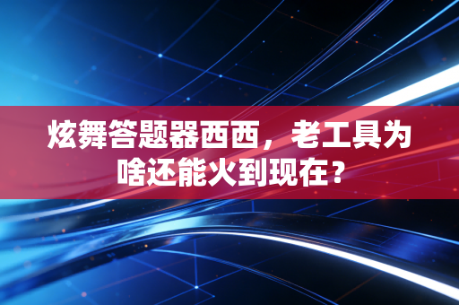 炫舞答题器西西，老工具为啥还能火到现在？
