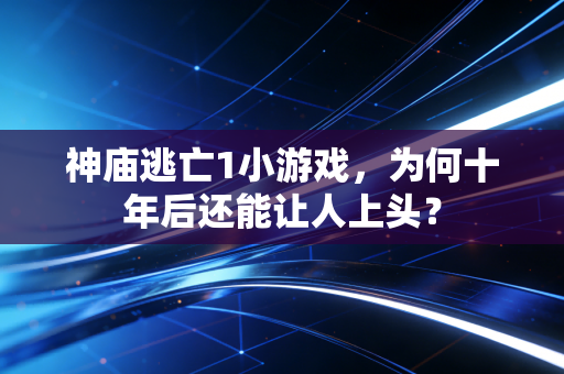 神庙逃亡1小游戏，为何十年后还能让人上头？
