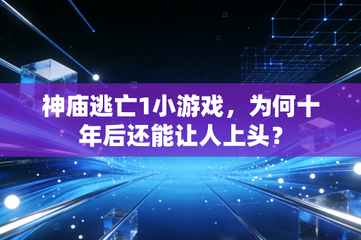 神庙逃亡1小游戏，为何十年后还能让人上头？