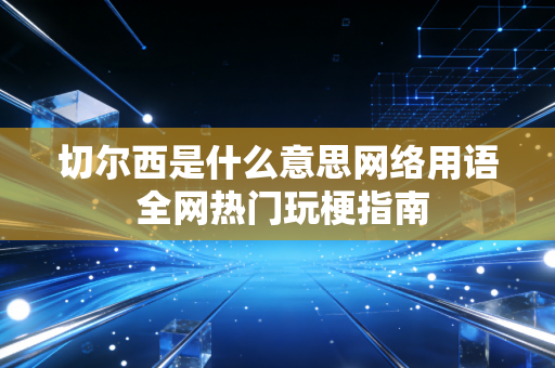 切尔西是什么意思网络用语 全网热门玩梗指南