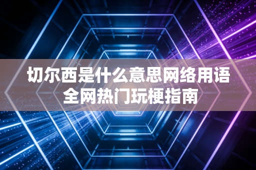 切尔西是什么意思网络用语 全网热门玩梗指南