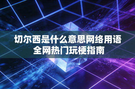 切尔西是什么意思网络用语 全网热门玩梗指南