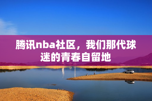 腾讯nba社区，我们那代球迷的青春自留地