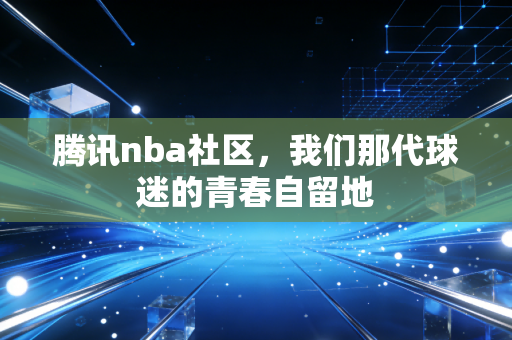 腾讯nba社区，我们那代球迷的青春自留地