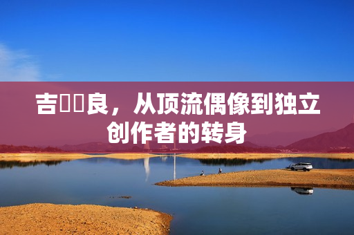 吉沢咲良，从顶流偶像到独立创作者的转身