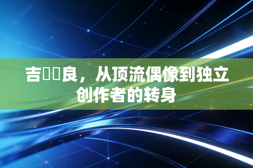 吉沢咲良，从顶流偶像到独立创作者的转身