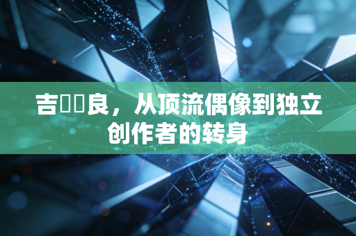 吉沢咲良,从顶流偶像到独立创作者的转身