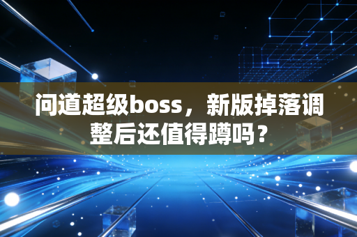 问道超级boss,新版掉落调整后还值得蹲吗?