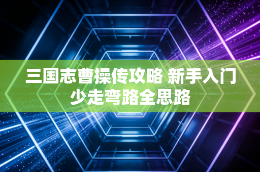 三国志曹操传攻略 新手入门少走弯路全思路