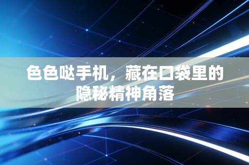 色色哒手机，藏在口袋里的隐秘精神角落