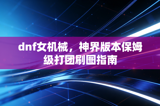 dnf女机械，神界版本保姆级打团刷图指南