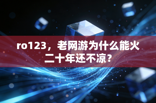 ro123，老网游为什么能火二十年还不凉？