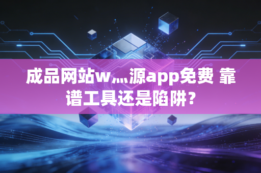 成品网站w灬源app免费 靠谱工具还是陷阱？